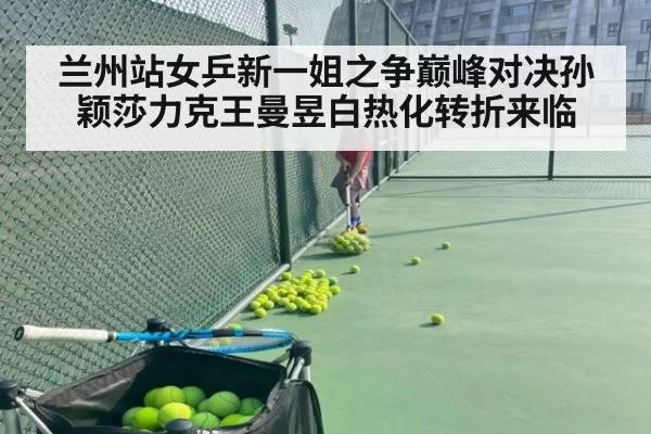 兰州站女乒新一姐之争巅峰对决孙颖莎力克王曼昱白热化转折来临