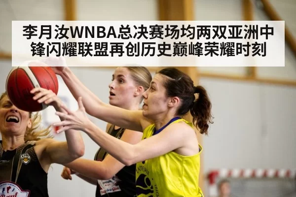 李月汝WNBA总决赛场均两双亚洲中锋闪耀联盟再创历史巅峰荣耀时刻
