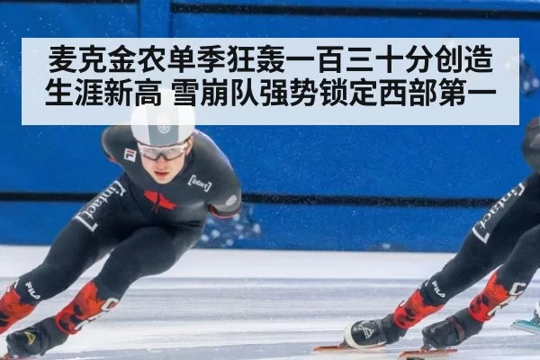 麦克金农单季狂轰一百三十分创造生涯新高 雪崩队强势锁定西部第一