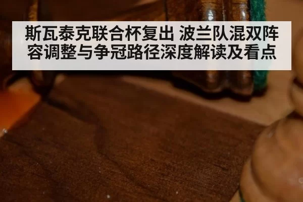 斯瓦泰克联合杯复出 波兰队混双阵容调整与争冠路径深度解读及看点