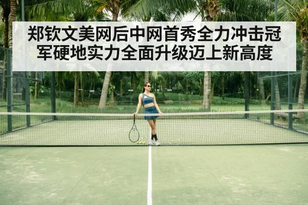 郑钦文美网后中网首秀全力冲击冠军硬地实力全面升级迈上新高度