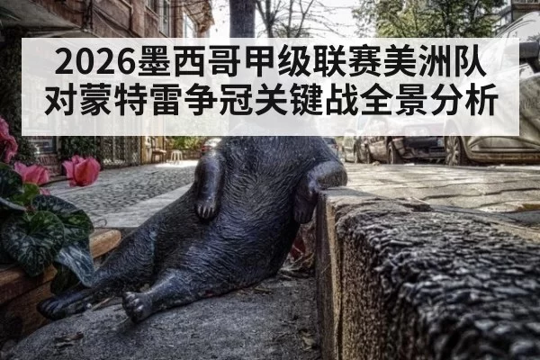 2026墨西哥甲级联赛美洲队对蒙特雷争冠关键战全景分析