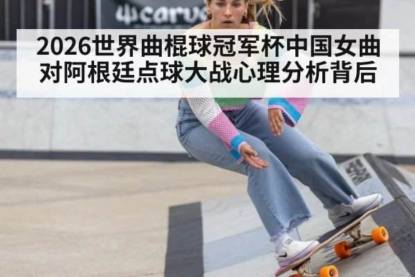 2026世界曲棍球冠军杯中国女曲对阿根廷点球大战心理分析背后